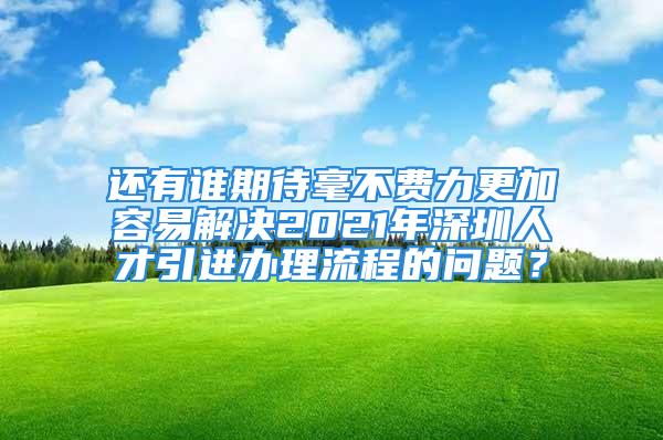 还有谁期待毫不费力更加容易解决2021年深圳人才引进办理流程的问题？