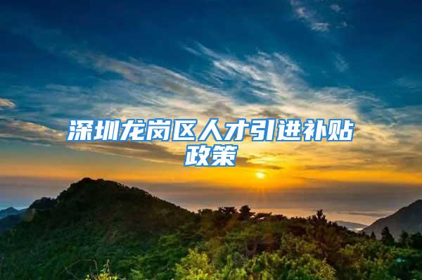 深圳龙岗区人才引进补贴政策