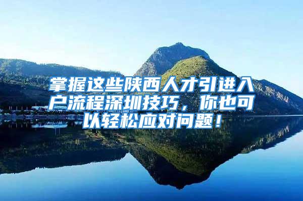 掌握这些陕西人才引进入户流程深圳技巧，你也可以轻松应对问题！