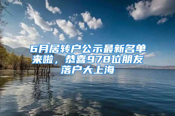 6月居转户公示最新名单来啦，恭喜978位朋友落户大上海