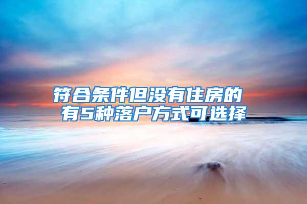 符合条件但没有住房的 有5种落户方式可选择