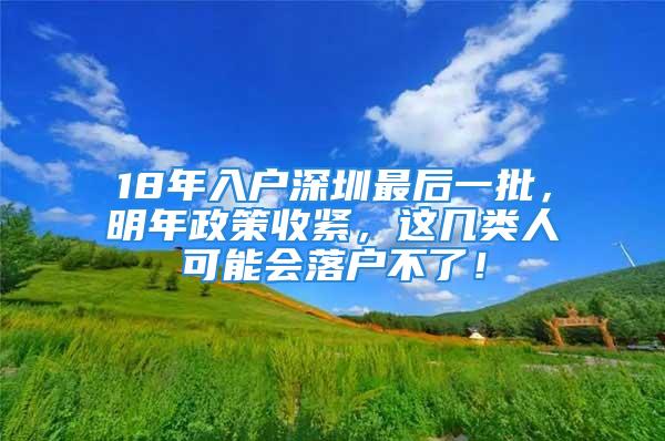 18年入户深圳最后一批，明年政策收紧，这几类人可能会落户不了！