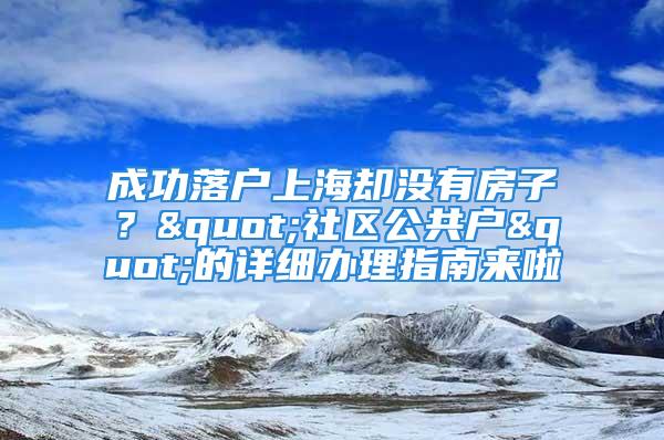 成功落户上海却没有房子？"社区公共户"的详细办理指南来啦