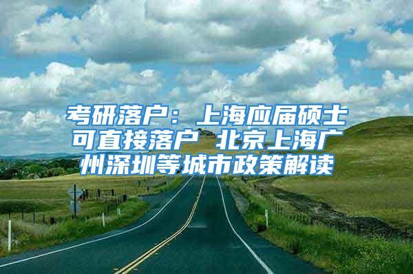 考研落户：上海应届硕士可直接落户 北京上海广州深圳等城市政策解读