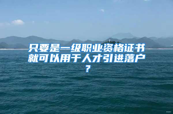 只要是一级职业资格证书就可以用于人才引进落户？