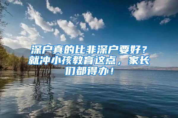 深户真的比非深户要好？就冲小孩教育这点，家长们都得办！