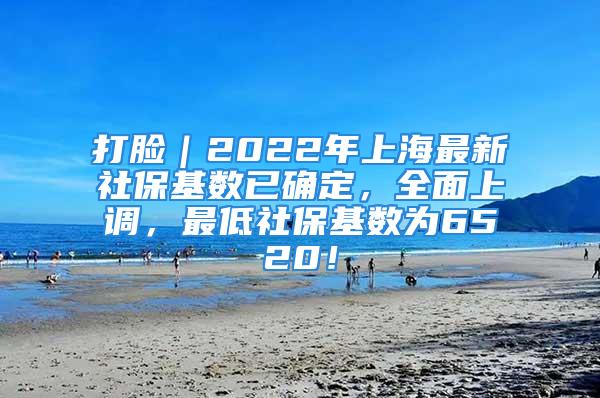 打脸｜2022年上海最新社保基数已确定，全面上调，最低社保基数为6520！