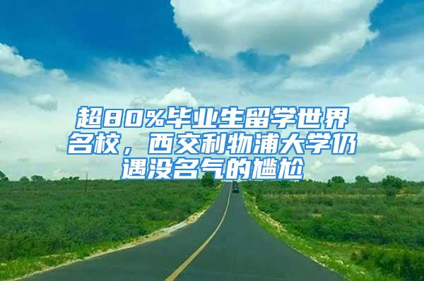 超80%毕业生留学世界名校，西交利物浦大学仍遇没名气的尴尬