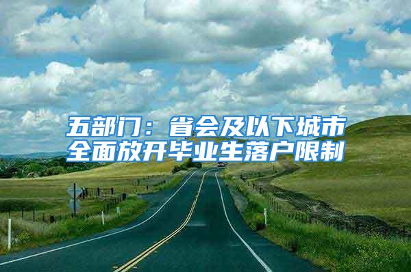 五部门：省会及以下城市全面放开毕业生落户限制