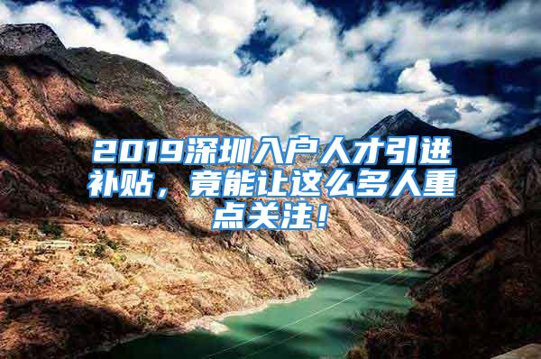 2019深圳入户人才引进补贴，竟能让这么多人重点关注！