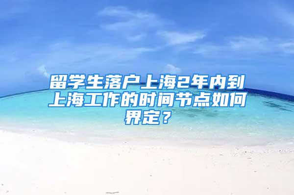 留学生落户上海2年内到上海工作的时间节点如何界定？