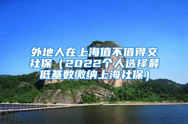 外地人在上海值不值得交社保（2022个人选择最低基数缴纳上海社保）