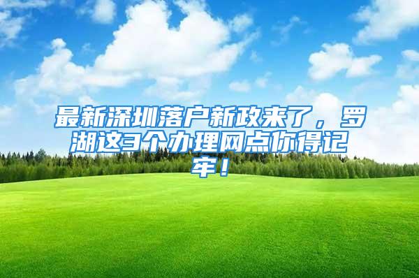 最新深圳落户新政来了，罗湖这3个办理网点你得记牢！