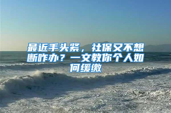 最近手头紧，社保又不想断咋办？一文教你个人如何缓缴