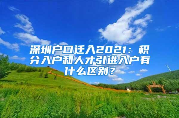 深圳户口迁入2021：积分入户和人才引进入户有什么区别？