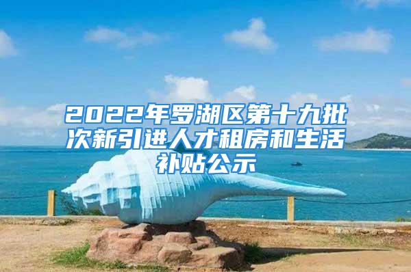 2022年罗湖区第十九批次新引进人才租房和生活补贴公示