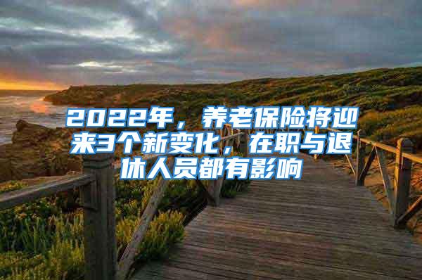 2022年，养老保险将迎来3个新变化，在职与退休人员都有影响