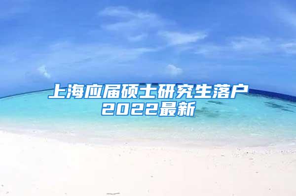 上海应届硕士研究生落户2022最新