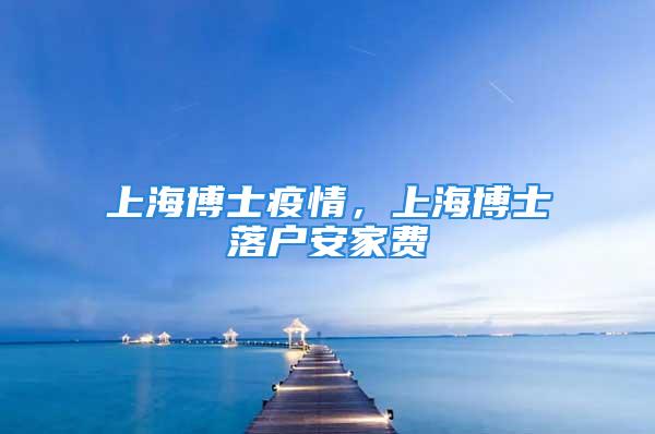 上海博士疫情，上海博士落户安家费