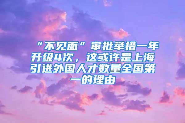 “不见面”审批举措一年升级4次，这或许是上海引进外国人才数量全国第一的理由