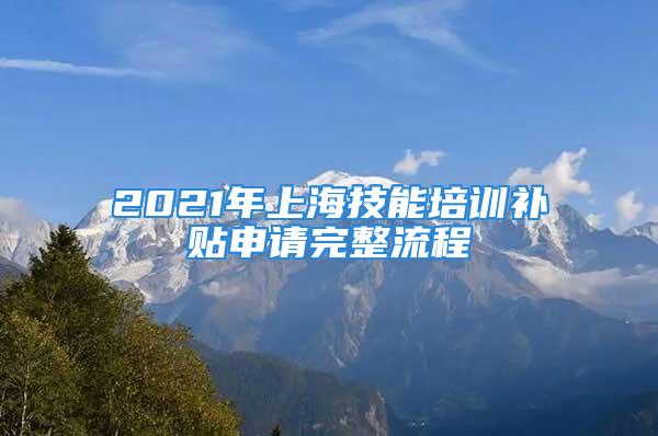 2021年上海技能培训补贴申请完整流程