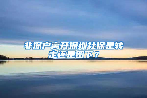 非深户离开深圳社保是转走还是留下？