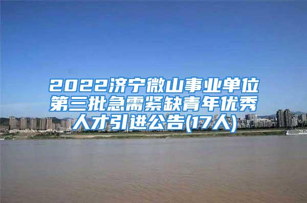 2022济宁微山事业单位第三批急需紧缺青年优秀人才引进公告(17人)