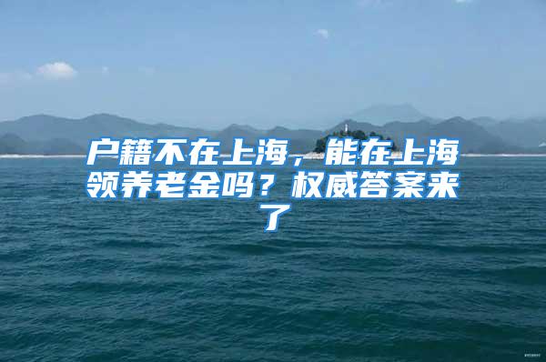 户籍不在上海，能在上海领养老金吗？权威答案来了