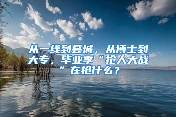 从一线到县城，从博士到大专，毕业季“抢人大战”在抢什么？