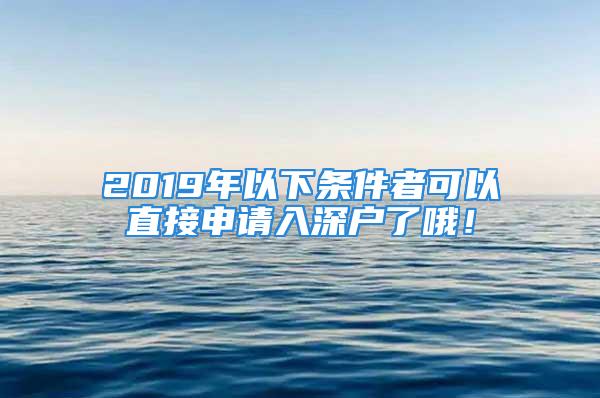 2019年以下条件者可以直接申请入深户了哦！