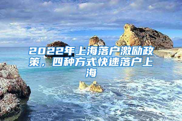 2022年上海落户激励政策，四种方式快速落户上海