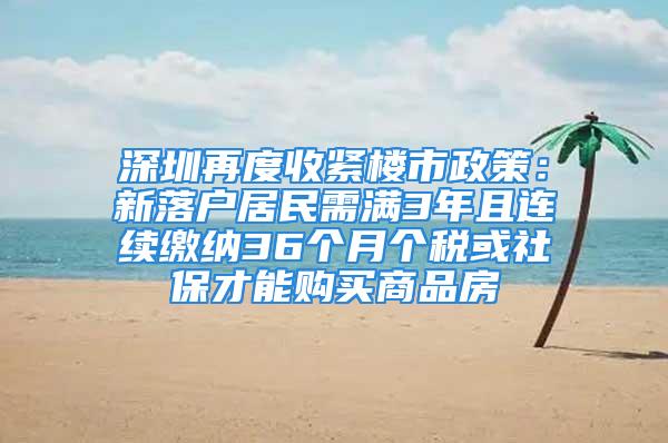 深圳再度收紧楼市政策：新落户居民需满3年且连续缴纳36个月个税或社保才能购买商品房