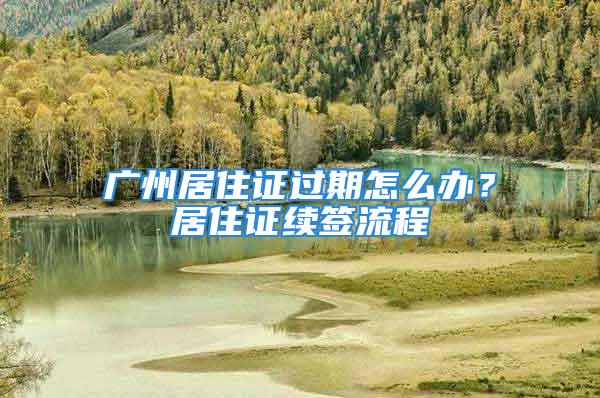 广州居住证过期怎么办？居住证续签流程