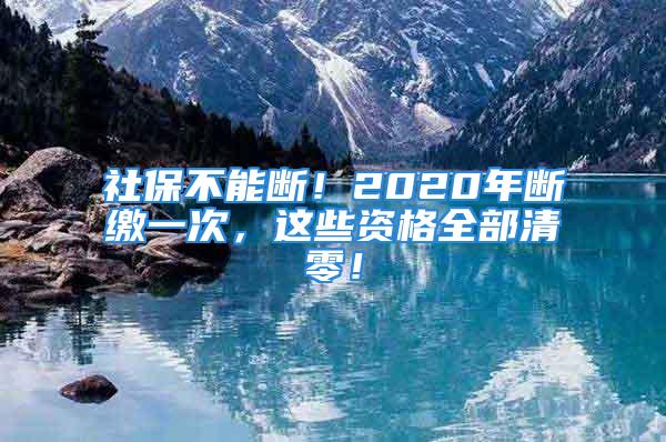 社保不能断！2020年断缴一次，这些资格全部清零！