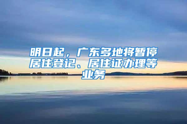 明日起，广东多地将暂停居住登记、居住证办理等业务