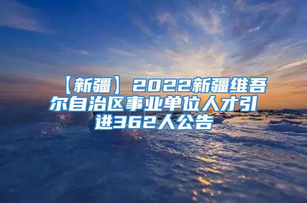 【新疆】2022新疆维吾尔自治区事业单位人才引进362人公告