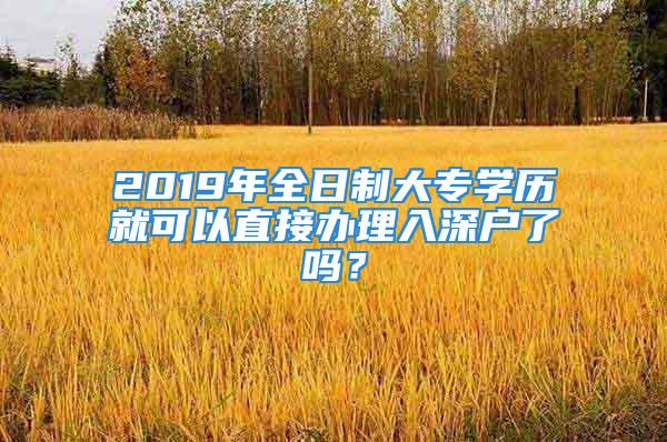 2019年全日制大专学历就可以直接办理入深户了吗？