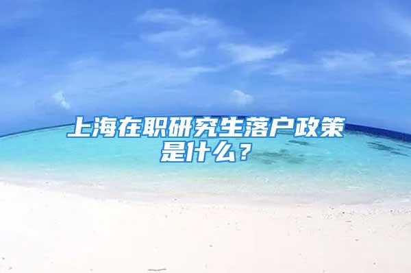 上海在职研究生落户政策是什么？