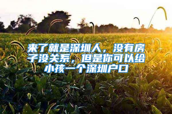 来了就是深圳人，没有房子没关系，但是你可以给小孩一个深圳户口