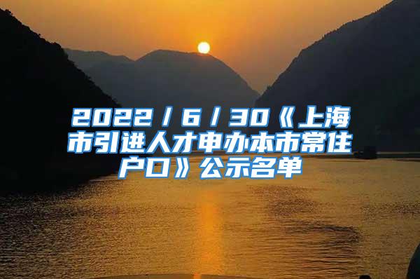 2022／6／30《上海市引进人才申办本市常住户口》公示名单