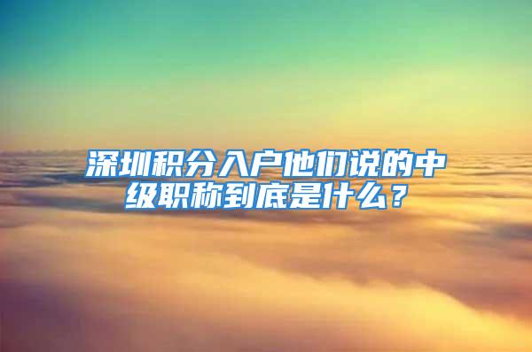 深圳积分入户他们说的中级职称到底是什么？