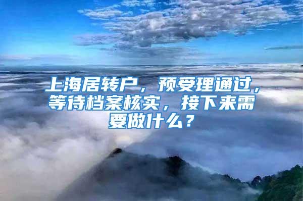 上海居转户，预受理通过，等待档案核实，接下来需要做什么？