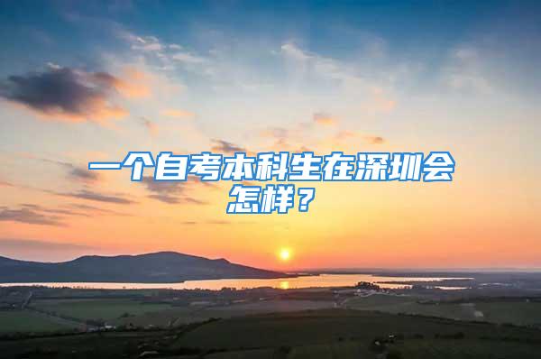 一个自考本科生在深圳会怎样？