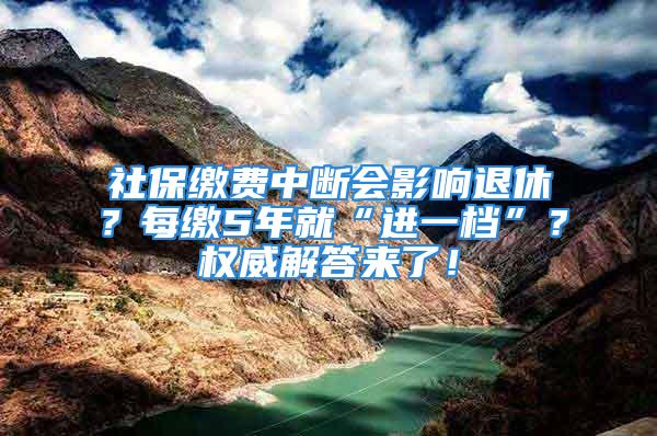 社保缴费中断会影响退休？每缴5年就“进一档”？权威解答来了！