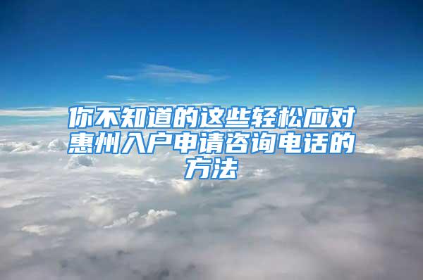 你不知道的这些轻松应对惠州入户申请咨询电话的方法