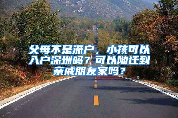 父母不是深户，小孩可以入户深圳吗？可以随迁到亲戚朋友家吗？