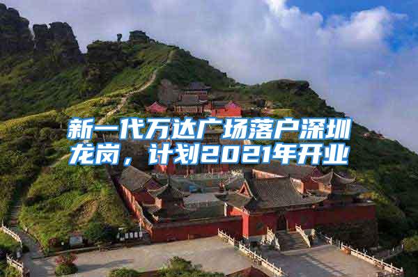 新一代万达广场落户深圳龙岗，计划2021年开业