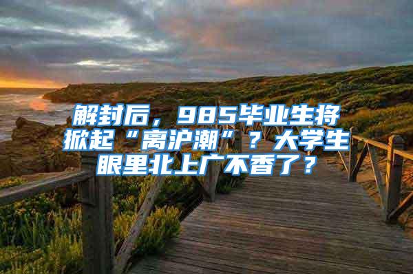 解封后，985毕业生将掀起“离沪潮”？大学生眼里北上广不香了？