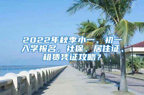 2022年秋季小一、初一入学报名，社保、居住证、租赁凭证攻略？