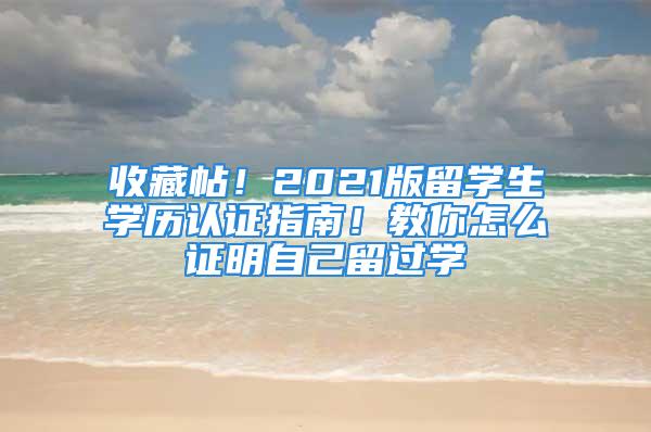 收藏帖！2021版留学生学历认证指南！教你怎么证明自己留过学